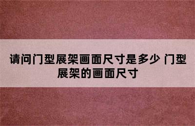 请问门型展架画面尺寸是多少 门型展架的画面尺寸